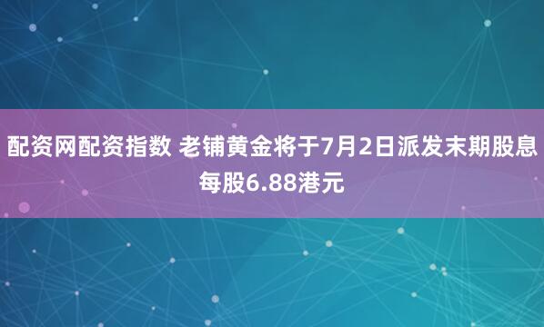 配资网配资指数 老铺黄金将于7月2日派发末期股息每股6.88港元