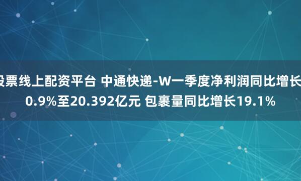 股票线上配资平台 中通快递-W一季度净利润同比增长40.9%至20.392亿元 包裹量同比增长19.1%