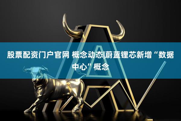股票配资门户官网 概念动态|蔚蓝锂芯新增“数据中心”概念
