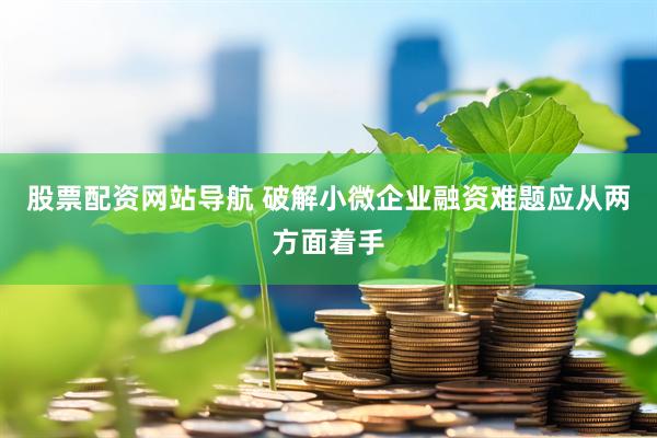 股票配资网站导航 破解小微企业融资难题应从两方面着手