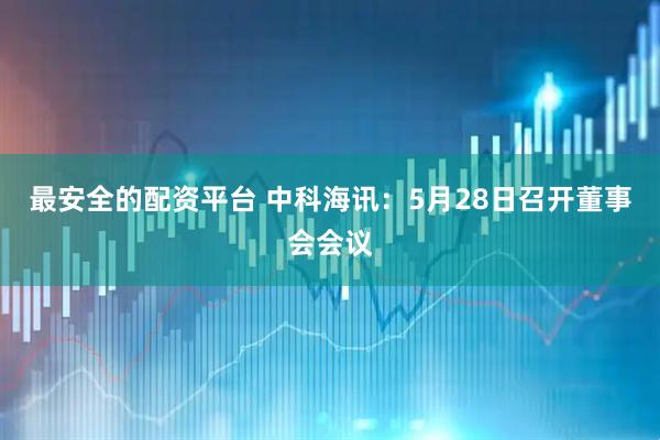 最安全的配资平台 中科海讯：5月28日召开董事会会议