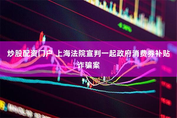 炒股配资门户 上海法院宣判一起政府消费券补贴诈骗案