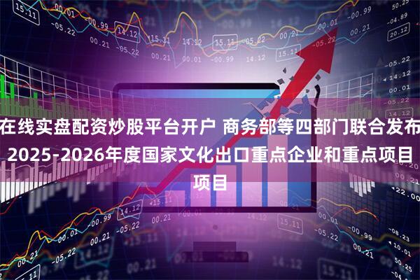 在线实盘配资炒股平台开户 商务部等四部门联合发布2025-2026年度国家文化出口重点企业和重点项目
