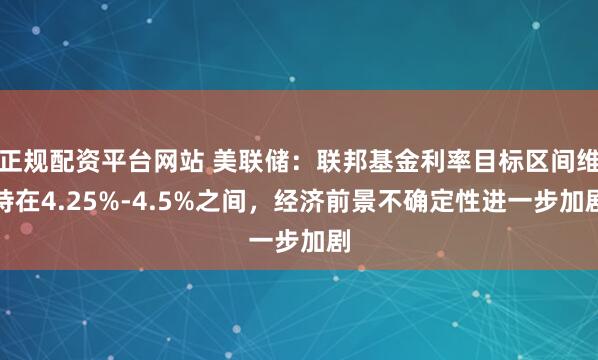正规配资平台网站 美联储：联邦基金利率目标区间维持在4.25%-4.5%之间，经济前景不确定性进一步加剧