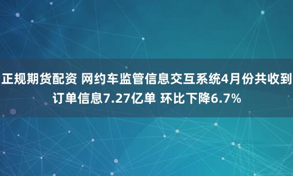 正规期货配资 网约车监管信息交互系统4月份共收到订单信息7.27亿单 环比下降6.7%