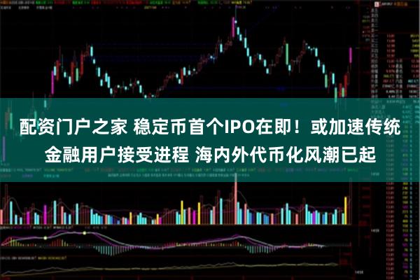 配资门户之家 稳定币首个IPO在即！或加速传统金融用户接受进程 海内外代币化风潮已起