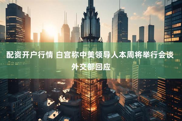 配资开户行情 白宫称中美领导人本周将举行会谈 外交部回应