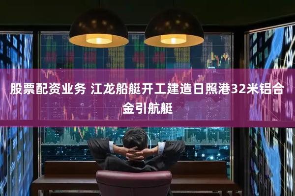 股票配资业务 江龙船艇开工建造日照港32米铝合金引航艇