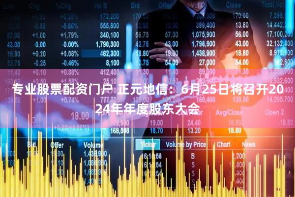 专业股票配资门户 正元地信：6月25日将召开2024年年度股东大会