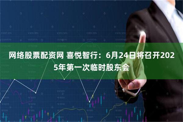 网络股票配资网 喜悦智行：6月24日将召开2025年第一次临时股东会