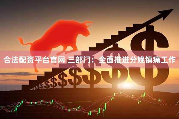 合法配资平台官网 三部门：全面推进分娩镇痛工作