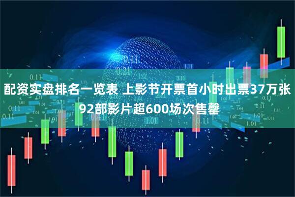配资实盘排名一览表 上影节开票首小时出票37万张 92部影片超600场次售罄