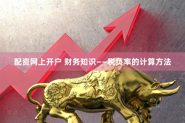 配资网上开户 财务知识——税负率的计算方法
