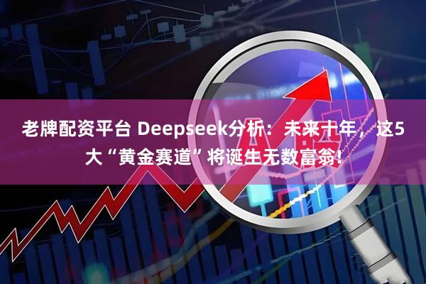老牌配资平台 Deepseek分析：未来十年，这5大“黄金赛道”将诞生无数富翁!