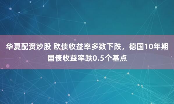 华夏配资炒股 欧债收益率多数下跌，德国10年期国债收益率跌0.5个基点