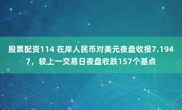 股票配资114 在岸人民币对美元夜盘收报7.1947，较上一交易日夜盘收跌157个基点