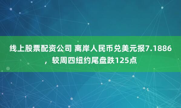 线上股票配资公司 离岸人民币兑美元报7.1886，较周四纽约尾盘跌125点