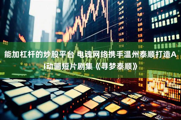 能加杠杆的炒股平台 电魂网络携手温州泰顺打造AI动画短片剧集《寻梦泰顺》