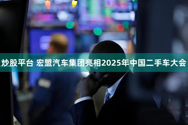 炒股平台 宏盟汽车集团亮相2025年中国二手车大会