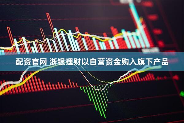 配资官网 浙银理财以自营资金购入旗下产品