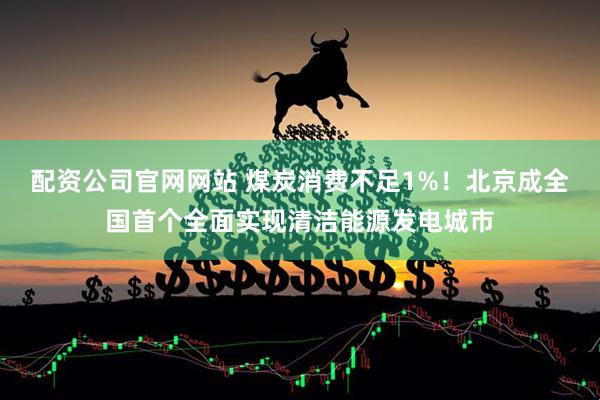 配资公司官网网站 煤炭消费不足1%！北京成全国首个全面实现清洁能源发电城市
