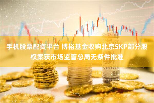 手机股票配资平台 博裕基金收购北京SKP部分股权案获市场监管总局无条件批准