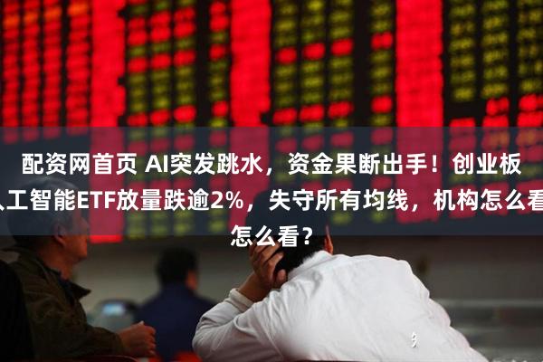 配资网首页 AI突发跳水，资金果断出手！创业板人工智能ETF放量跌逾2%，失守所有均线，机构怎么看？
