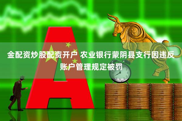 金配资炒股配资开户 农业银行蒙阴县支行因违反账户管理规定被罚
