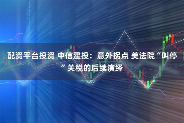 配资平台投资 中信建投：意外拐点 美法院“叫停”关税的后续演绎