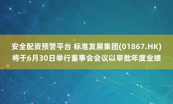 安全配资预警平台 标准发展集团(01867.HK)将于6月30日举行董事会会议以审批年度业绩