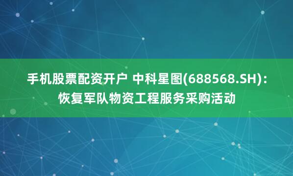 手机股票配资开户 中科星图(688568.SH)：恢复军队物资工程服务采购活动