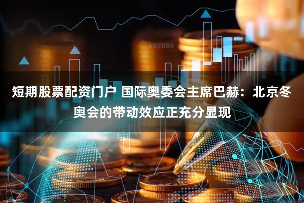 短期股票配资门户 国际奥委会主席巴赫：北京冬奥会的带动效应正充分显现