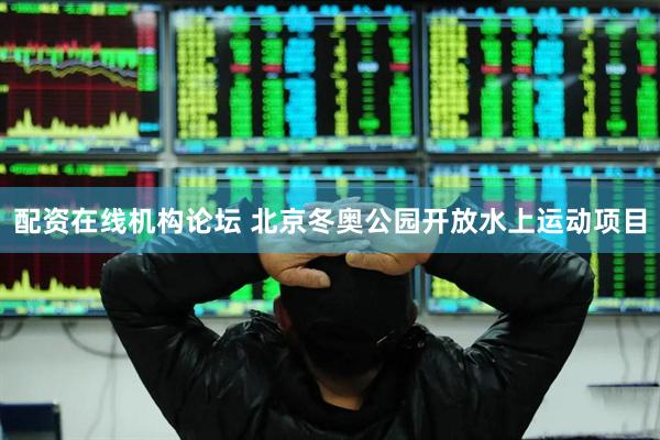 配资在线机构论坛 北京冬奥公园开放水上运动项目