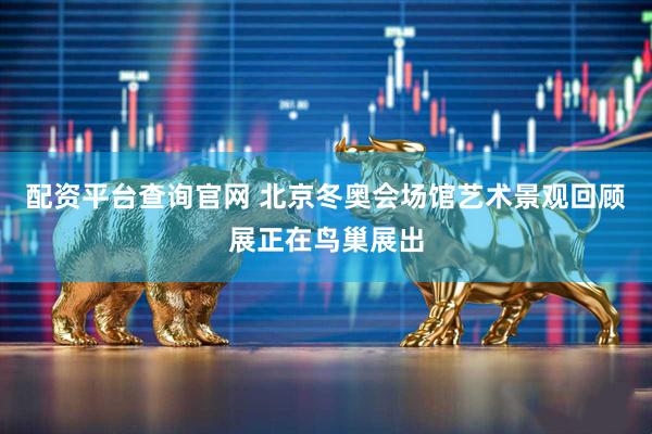 配资平台查询官网 北京冬奥会场馆艺术景观回顾展正在鸟巢展出