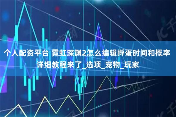 个人配资平台 霓虹深渊2怎么编辑孵蛋时间和概率 详细教程来了_选项_宠物_玩家