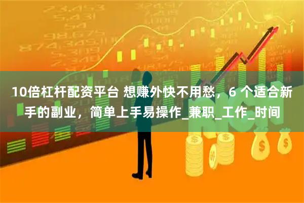 10倍杠杆配资平台 想赚外快不用愁，6 个适合新手的副业，简单上手易操作_兼职_工作_时间