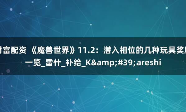 财富配资 《魔兽世界》11.2：潜入相位的几种玩具奖励一览_雷什_补给_K&#39;areshi