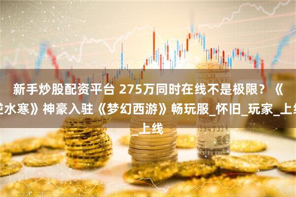 新手炒股配资平台 275万同时在线不是极限？《逆水寒》神豪入驻《梦幻西游》畅玩服_怀旧_玩家_上线
