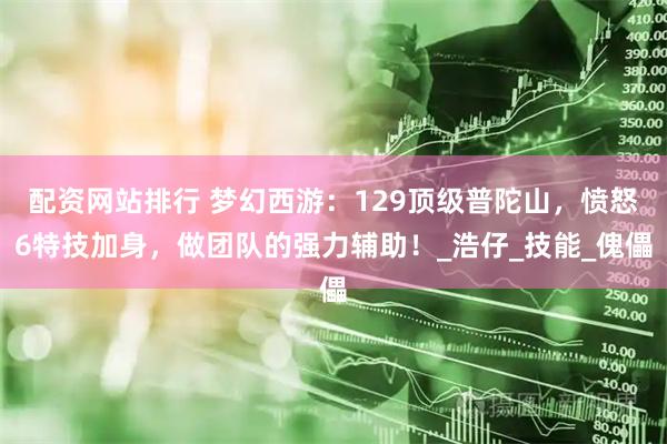 配资网站排行 梦幻西游：129顶级普陀山，愤怒6特技加身，做团队的强力辅助！_浩仔_技能_傀儡