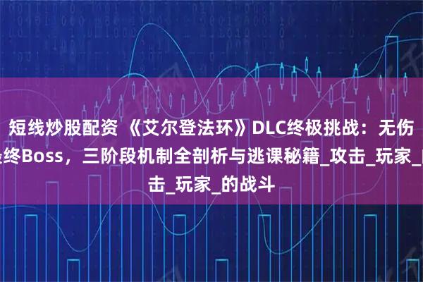 短线炒股配资 《艾尔登法环》DLC终极挑战：无伤征服最终Boss，三阶段机制全剖析与逃课秘籍_攻击_玩家_的战斗