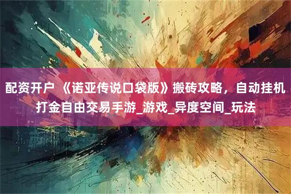 配资开户 《诺亚传说口袋版》搬砖攻略，自动挂机打金自由交易手游_游戏_异度空间_玩法