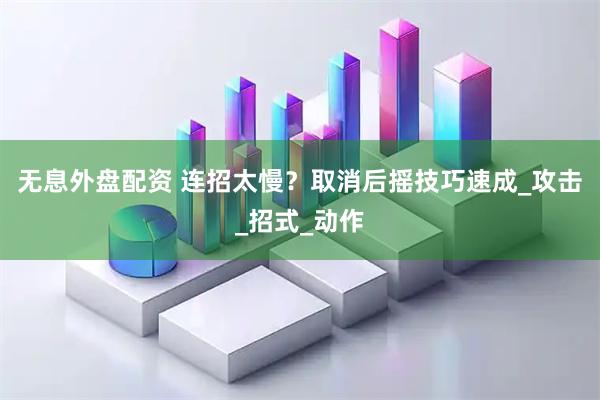 无息外盘配资 连招太慢？取消后摇技巧速成_攻击_招式_动作