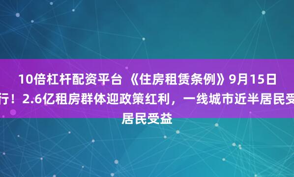 10倍杠杆配资平台 《住房租赁条例》9月15日施行！2.6亿租房群体迎政策红利，一线城市近半居民受益