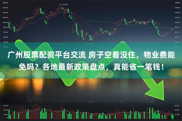 广州股票配资平台交流 房子空着没住，物业费能免吗？各地最新政策盘点，真能省一笔钱！