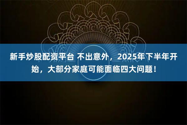 新手炒股配资平台 不出意外，2025年下半年开始，大部分家庭可能面临四大问题！
