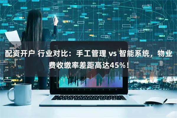 配资开户 行业对比：手工管理 vs 智能系统，物业费收缴率差距高达45%！
