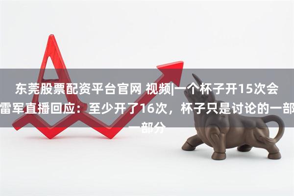 东莞股票配资平台官网 视频|一个杯子开15次会？雷军直播回应：至少开了16次，杯子只是讨论的一部分