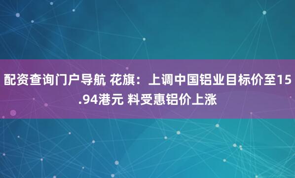 配资查询门户导航 花旗：上调中国铝业目标价至15.94港元 料受惠铝价上涨