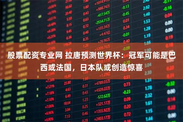 股票配资专业网 拉唐预测世界杯：冠军可能是巴西或法国，日本队或创造惊喜
