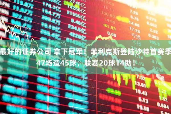 最好的证券公司 拿下冠军！菲利克斯登陆沙特首赛季47场造45球，联赛20球14助！